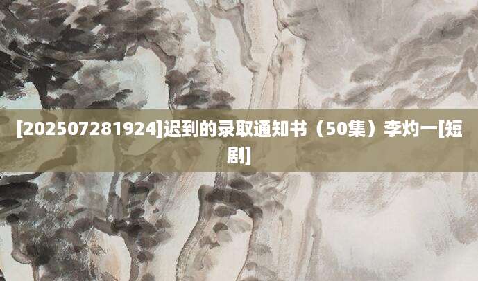[202507281924]迟到的录取通知书（50集）李灼一[短剧]