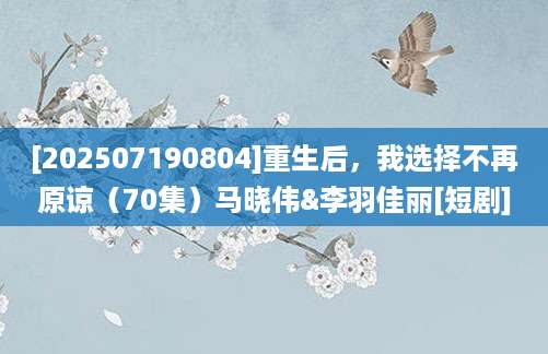 [202507190804]重生后，我选择不再原谅（70集）马晓伟&李羽佳丽[短剧]