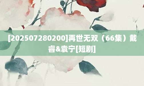[202507280200]再世无双（66集）戴睿&袁宁[短剧]