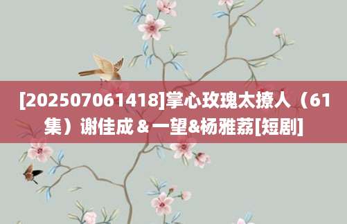 [202507061418]掌心玫瑰太撩人（61集）谢佳成＆一望&杨雅荔[短剧]