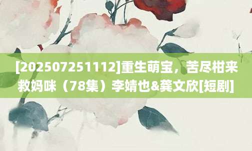 [202507251112]重生萌宝，苦尽柑来救妈咪（78集）李婧也&龚文欣[短剧]