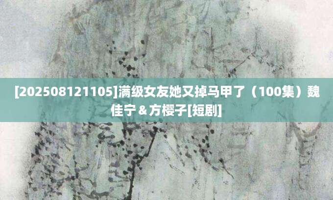 [202508121105]满级女友她又掉马甲了（100集）魏佳宁＆方樱子[短剧]