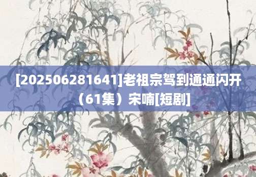 [202506281641]老祖宗驾到通通闪开（61集）宋喃[短剧]