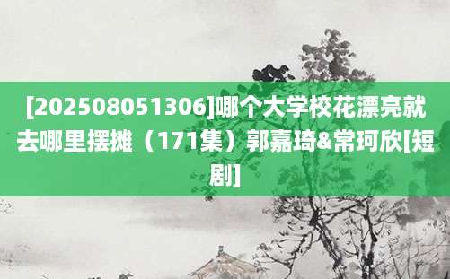 [202508051306]哪个大学校花漂亮就去哪里摆摊（171集）郭嘉琦&常珂欣[短剧]