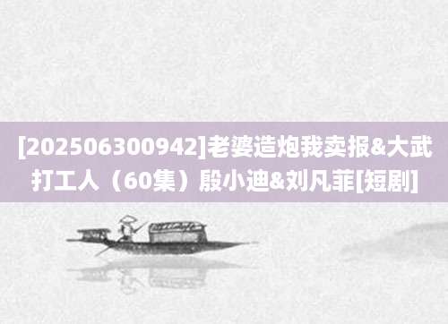[202506300942]老婆造炮我卖报&大武打工人（60集）殷小迪&刘凡菲[短剧]