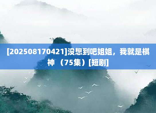 [202508170421]没想到吧姐姐，我就是棋神 （75集）[短剧]