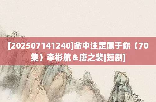 [202507141240]命中注定属于你（70集）李彬航＆唐之裴[短剧]