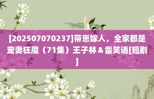 [202507070237]带崽嫁人，全家都是宠妻狂魔（71集）王子林＆雷笑语[短剧]