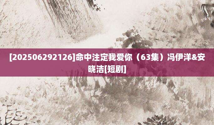 [202506292126]命中注定我爱你（63集）冯伊洋&安晓洁[短剧]