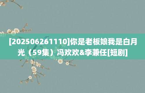 [202506261110]你是老板娘我是白月光（59集）冯欢欢&李兼任[短剧]