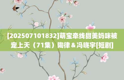 [202507101832]萌宝牵线甜美妈咪被宠上天（71集）陶律＆冯晓宇[短剧]