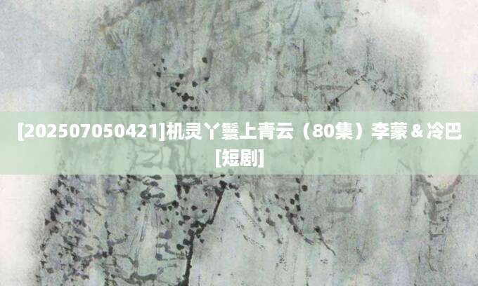 [202507050421]机灵丫鬟上青云（80集）李蒙＆冷巴[短剧]