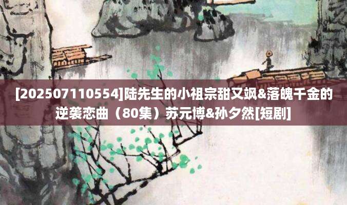 [202507110554]陆先生的小祖宗甜又飒&落魄千金的逆袭恋曲（80集）苏元博&孙夕然[短剧]