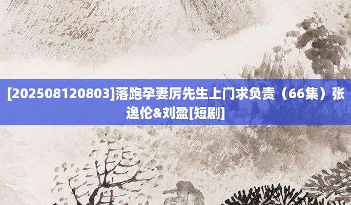 [202508120803]落跑孕妻厉先生上门求负责（66集）张逸伦&刘盈[短剧]
