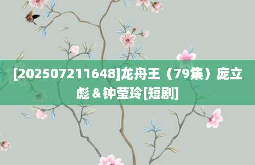 [202507211648]龙舟王（79集）庞立彪＆钟莹玲[短剧]