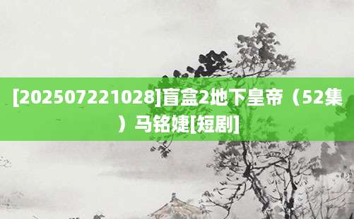 [202507221028]盲盒2地下皇帝（52集）马铭婕[短剧]