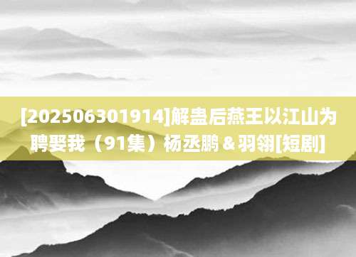 [202506301914]解蛊后燕王以江山为聘娶我（91集）杨丞鹏＆羽翎[短剧]