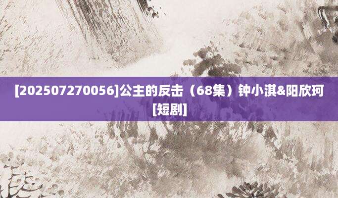 [202507270056]公主的反击（68集）钟小淇&阳欣珂[短剧]
