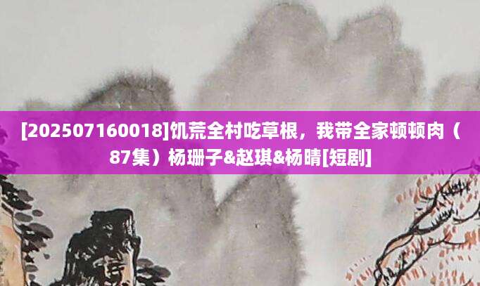 [202507160018]饥荒全村吃草根，我带全家顿顿肉（87集）杨珊子&赵琪&杨晴[短剧]