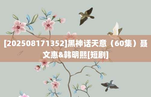 [202508171352]黑神话天意（60集）聂文惠&韩明熙[短剧]