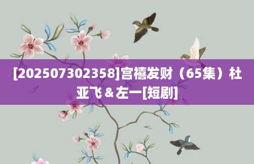 [202507302358]宫禧发财（65集）杜亚飞＆左一[短剧]