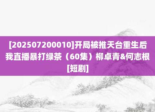 [202507200010]开局被推天台重生后我直播暴打绿茶（60集）柳卓青&何志根[短剧]