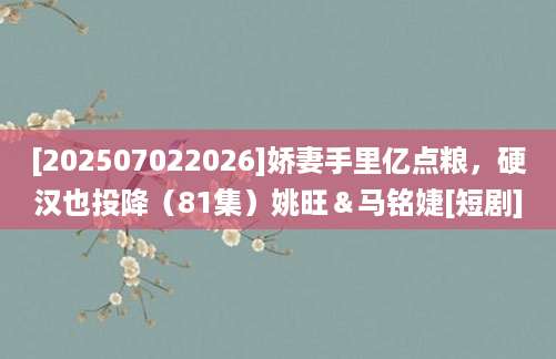 [202507022026]娇妻手里亿点粮，硬汉也投降（81集）姚旺＆马铭婕[短剧]