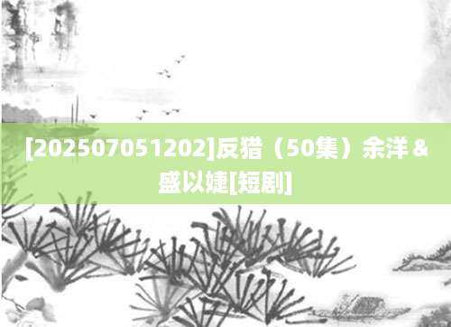 [202507051202]反猎（50集）余洋＆盛以婕[短剧]