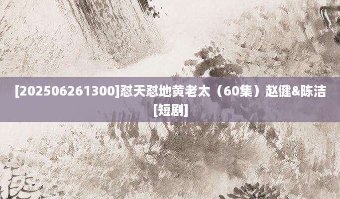 [202506261300]怼天怼地黄老太（60集）赵健&陈洁[短剧]