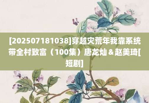[202507181038]穿越灾荒年我靠系统带全村致富（100集）唐龙灿＆赵美琦[短剧]