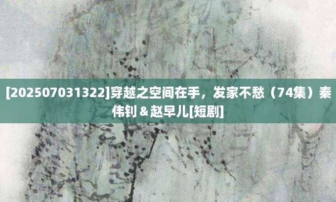 [202507031322]穿越之空间在手，发家不愁（74集）秦伟钊＆赵早儿[短剧]