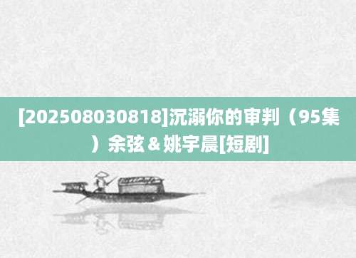 [202508030818]沉溺你的审判（95集）余弦＆姚宇晨[短剧]