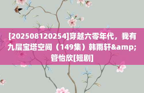 [202508120254]穿越六零年代，我有九层宝塔空间（149集）韩雨轩&管怡欣[短剧]