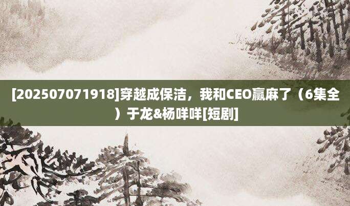 [202507071918]穿越成保洁，我和CEO赢麻了（6集全）于龙&杨咩咩[短剧]