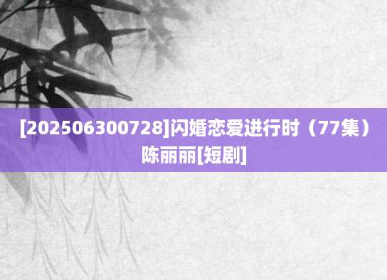 [202506300728]闪婚恋爱进行时（77集）陈丽丽[短剧]