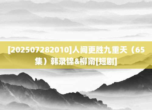 [202507282010]人间更胜九重天（65集）韩录锦&柳甯[短剧]