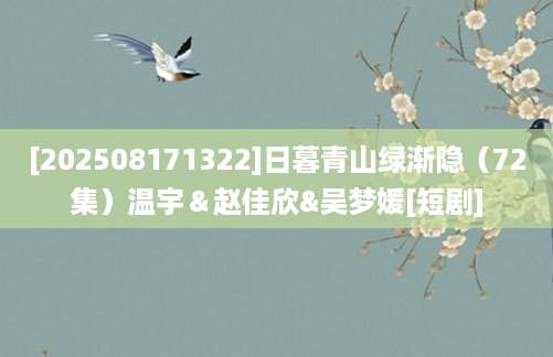 [202508171322]日暮青山绿渐隐（72集）温宇＆赵佳欣&吴梦媛[短剧]