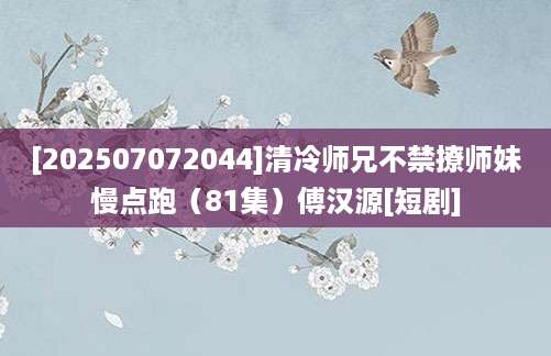 [202507072044]清冷师兄不禁撩师妹慢点跑（81集）傅汉源[短剧]