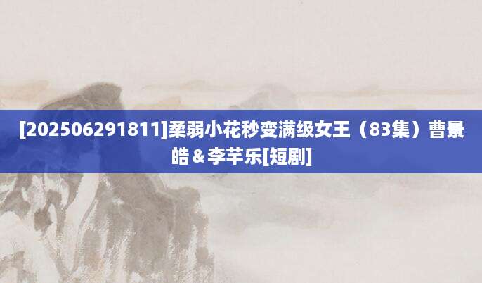 [202506291811]柔弱小花秒变满级女王（83集）曹景皓＆李芊乐[短剧]