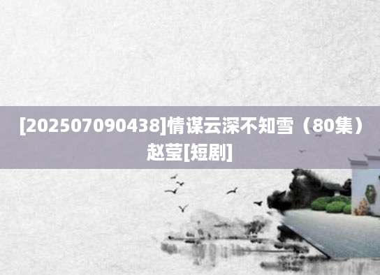 [202507090438]情谋云深不知雪（80集）赵莹[短剧]