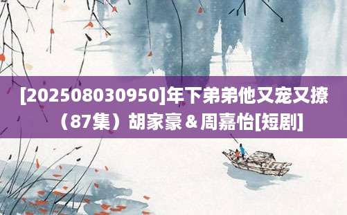 [202508030950]年下弟弟他又宠又撩（87集）胡家豪＆周嘉怡[短剧]