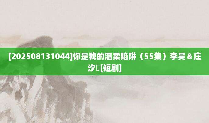 [202508131044]你是我的温柔陷阱（55集）李昊＆庄汐玥[短剧]
