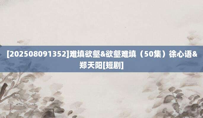 [202508091352]难填欲壑&欲壑难填（50集）徐心语&郑天阳[短剧]