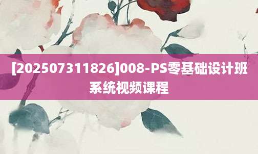 [202507311826]008-PS零基础设计班系统视频课程