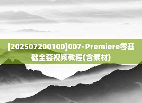 [202507200100]007-Premiere零基础全套视频教程(含素材)