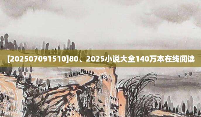 [202507091510]80、2025小说大全140万本在线阅读