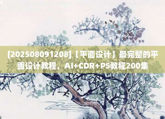 [202508091208]【平面设计】最完整的平面设计教程，AI+CDR+PS教程200集