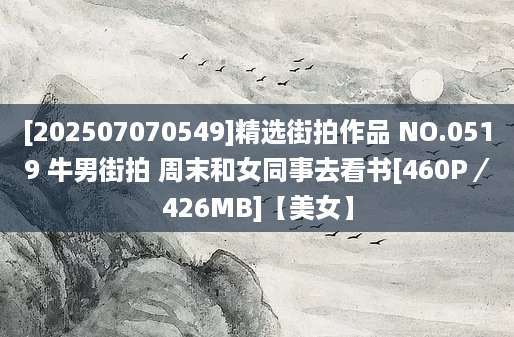 [202507070549]精选街拍作品 NO.0519 牛男街拍 周末和女同事去看书[460P／426MB]【美女】