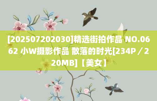 [202507202030]精选街拍作品 NO.0662 小W摄影作品 散落的时光[234P／220MB]【美女】
