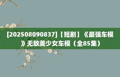 [202508090837]【短剧】《最强车模》无敌美少女车模（全85集）